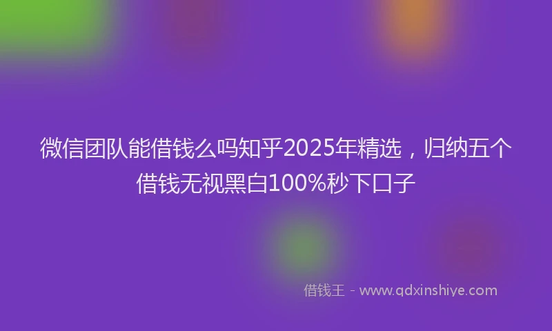 微信团队能借钱么吗知乎2025年精选，归纳五个借钱无视黑白100%秒下口子