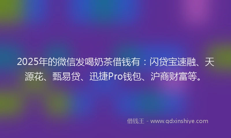 2025年的微信发喝奶茶借钱有：闪贷宝速融、天源花、甄易贷、迅捷Pro钱包、沪商财富等。