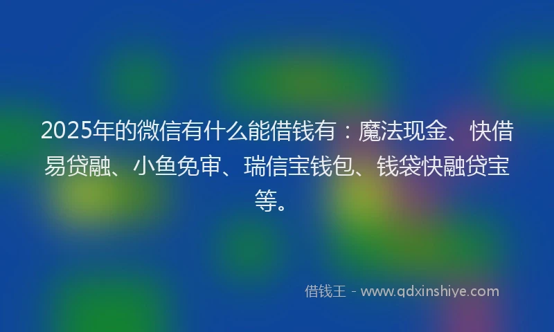 2025年的微信有什么能借钱有：魔法现金、快借易贷融、小鱼免审、瑞信宝钱包、钱袋快融贷宝等。