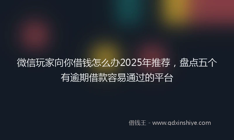 微信玩家向你借钱怎么办2025年推荐，盘点五个有逾期借款容易通过的平台
