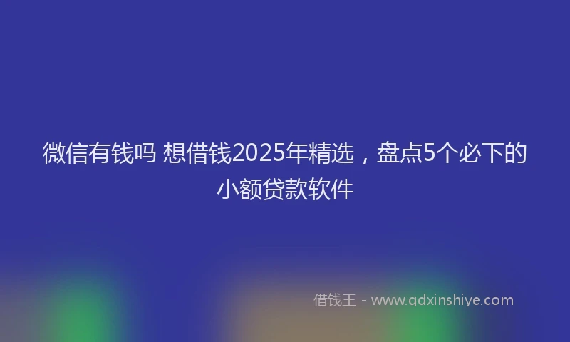 微信有钱吗 想借钱2025年精选，盘点5个必下的小额贷款软件