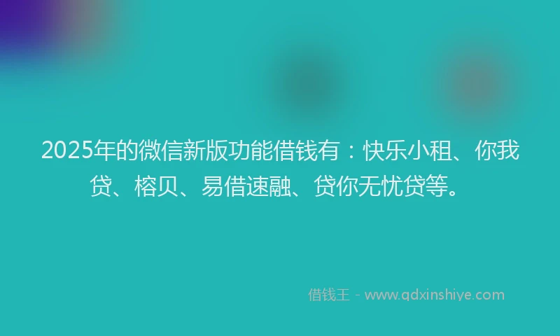 2025年的微信新版功能借钱有：快乐小租、你我贷、榕贝、易借速融、贷你无忧贷等。