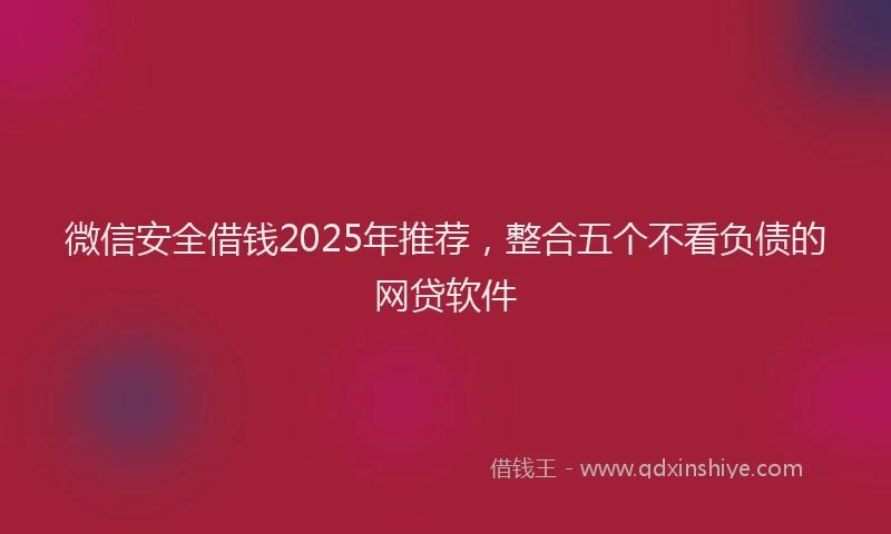 微信安全借钱2025年推荐，整合五个不看负债的网贷软件