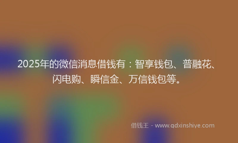 2025年的微信消息借钱有：智享钱包、普融花、闪电购、瞬信金、万信钱包等。
