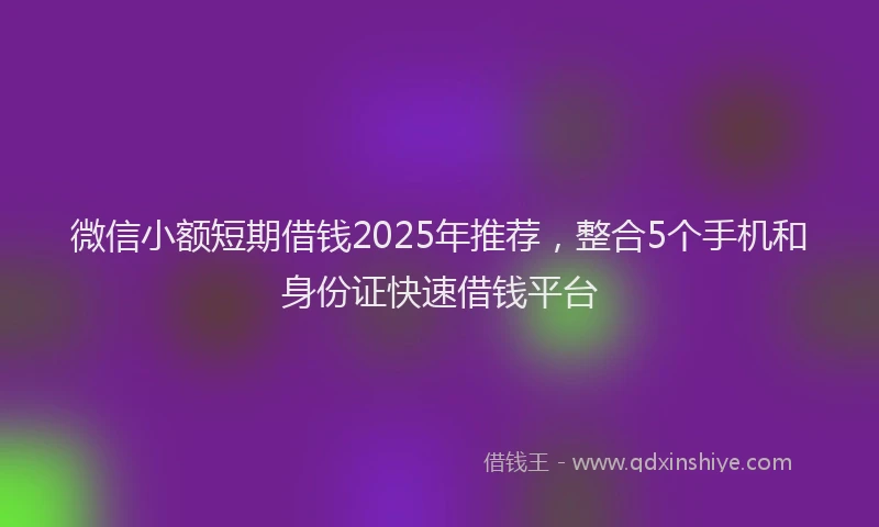 微信小额短期借钱2025年推荐，整合5个手机和身份证快速借钱平台