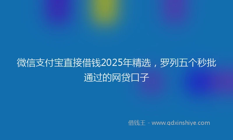 微信支付宝直接借钱2025年精选，罗列五个秒批通过的网贷口子