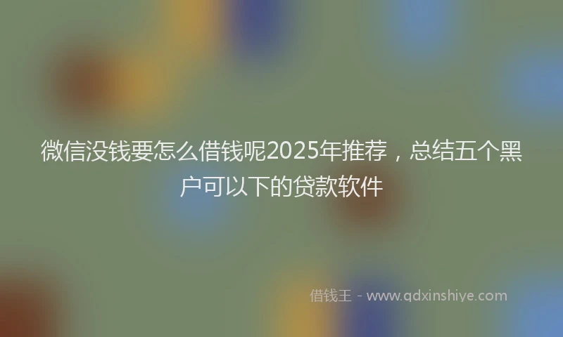 微信没钱要怎么借钱呢2025年推荐，总结五个黑户可以下的贷款软件