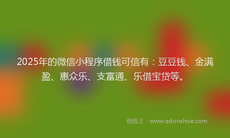 2025年的微信小程序借钱可信有：豆豆钱、金满盈、惠众乐、支富通、乐借宝贷等。