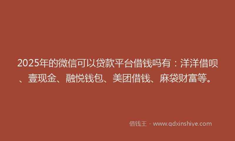 2025年的微信可以贷款平台借钱吗有：洋洋借呗、壹现金、融悦钱包、美团借钱、麻袋财富等。