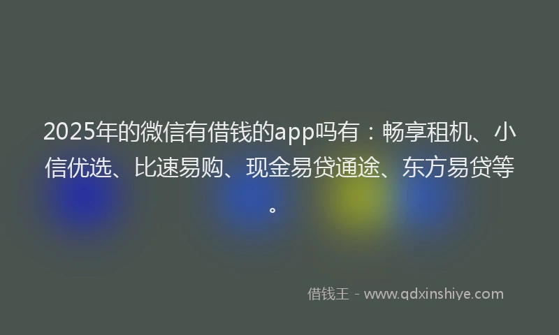 2025年的微信有借钱的app吗有：畅享租机、小信优选、比速易购、现金易贷通途、东方易贷等。