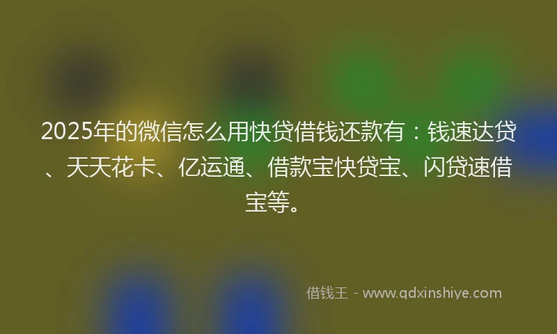 2025年的微信怎么用快贷借钱还款有：钱速达贷、天天花卡、亿运通、借款宝快贷宝、闪贷速借宝等。