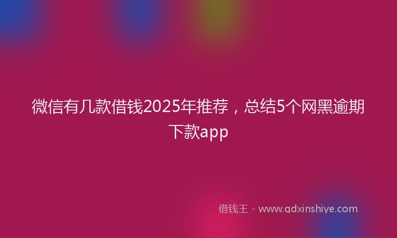 微信有几款借钱2025年推荐，总结5个网黑逾期下款app