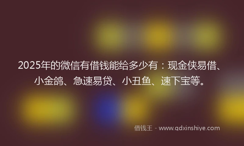 2025年的微信有借钱能给多少有：现金侠易借、小金鸽、急速易贷、小丑鱼、速下宝等。