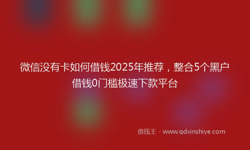 微信没有卡如何借钱2025年推荐，整合5个黑户借钱0门槛极速下款平台