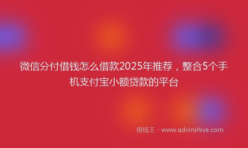 微信分付借钱怎么借款2025年推荐，整合5个手机支付宝小额贷款的平台