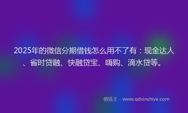2025年的微信分期借钱怎么用不了有：现金达人、省时贷融、快融贷宝、嗨购、滴水贷等。