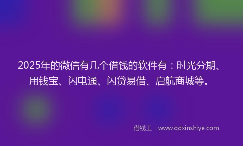 2025年的微信有几个借钱的软件有：时光分期、用钱宝、闪电通、闪贷易借、启航商城等。