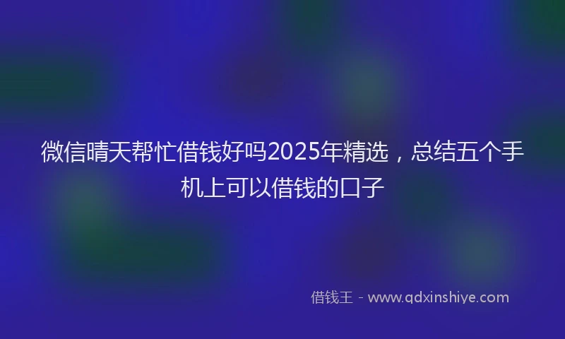 微信晴天帮忙借钱好吗2025年精选，总结五个手机上可以借钱的口子
