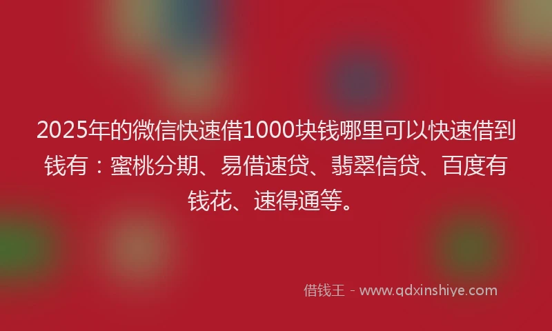 2025年的微信快速借1000块钱哪里可以快速借到钱有：蜜桃分期、易借速贷、翡翠信贷、百度有钱花、速得通等。