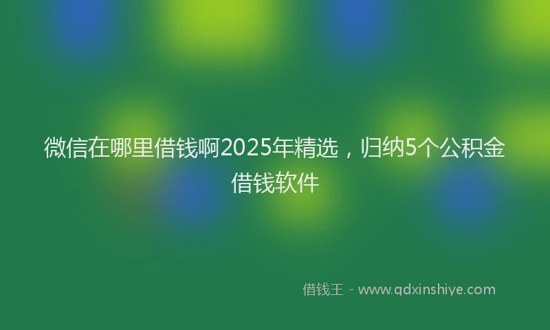 微信在哪里借钱啊2025年精选，归纳5个公积金借钱软件