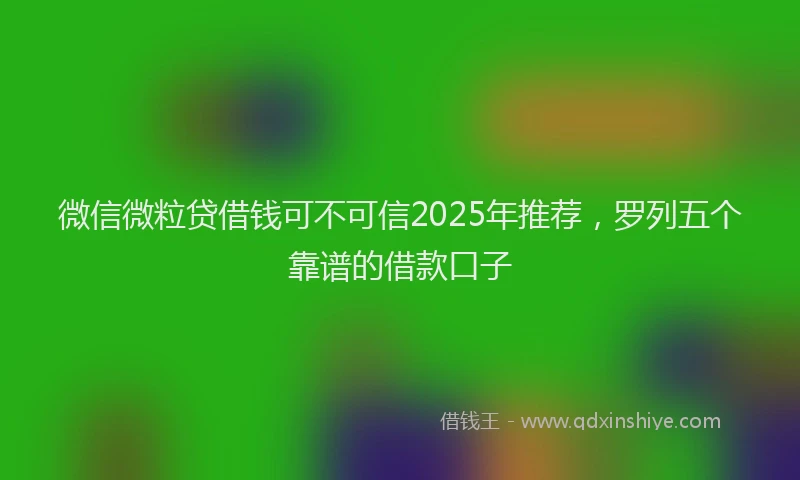 微信微粒贷借钱可不可信2025年推荐，罗列五个靠谱的借款口子