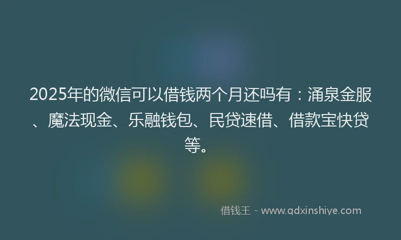 2025年的微信可以借钱两个月还吗有：涌泉金服、魔法现金、乐融钱包、民贷速借、借款宝快贷等。