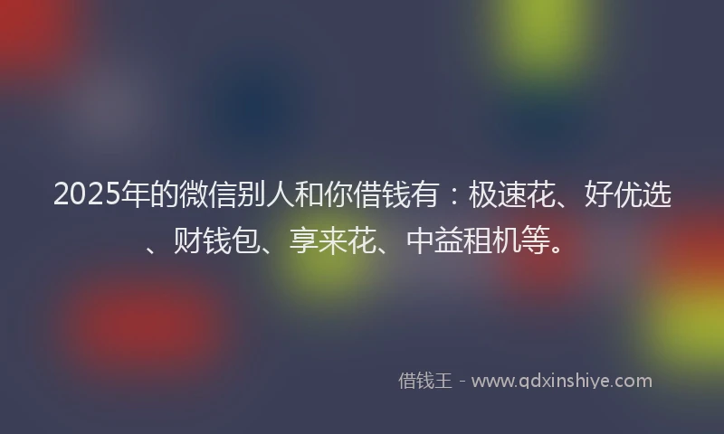 2025年的微信别人和你借钱有：极速花、好优选、财钱包、享来花、中益租机等。