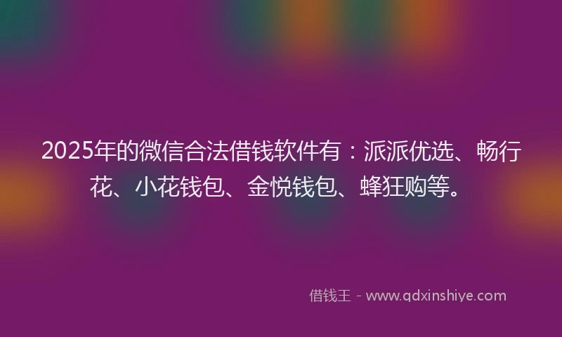 2025年的微信合法借钱软件有：派派优选、畅行花、小花钱包、金悦钱包、蜂狂购等。