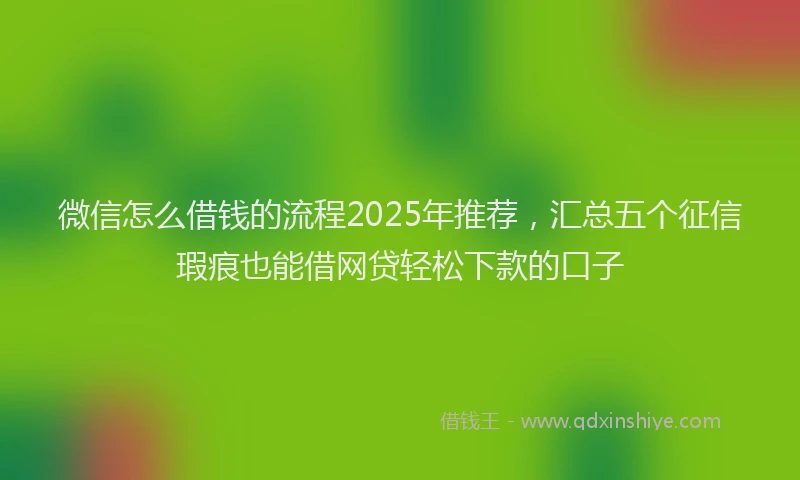 微信怎么借钱的流程2025年推荐，汇总五个征信瑕疵也能借网贷轻松下款的口子