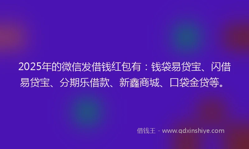 2025年的微信发借钱红包有：钱袋易贷宝、闪借易贷宝、分期乐借款、新鑫商城、口袋金贷等。