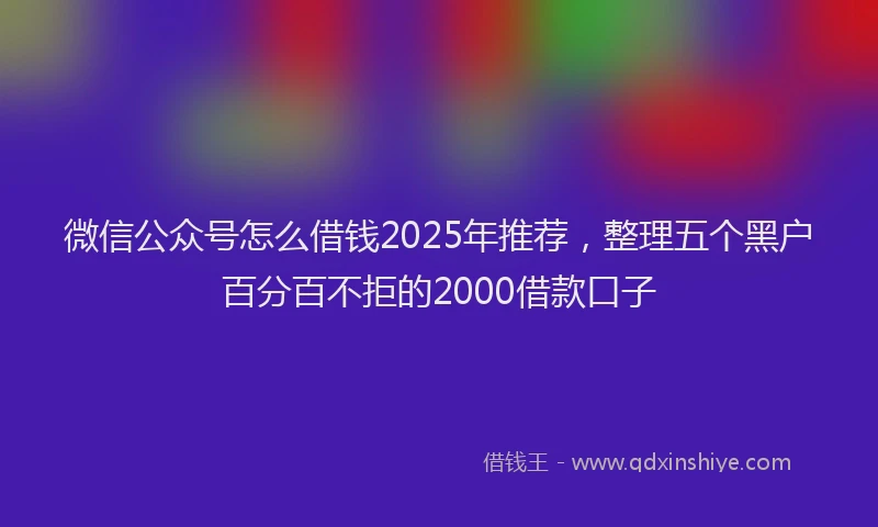 微信公众号怎么借钱2025年推荐，整理五个黑户百分百不拒的2000借款口子