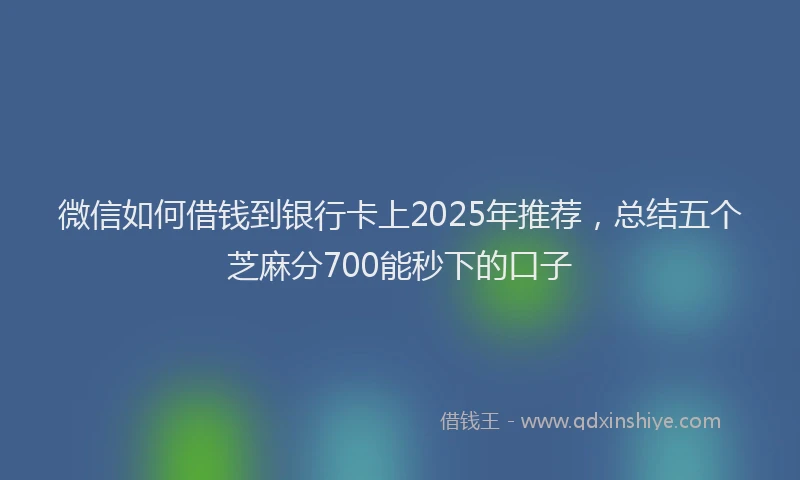 微信如何借钱到银行卡上2025年推荐，总结五个芝麻分700能秒下的口子