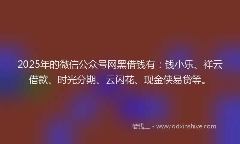 2025年的微信公众号网黑借钱有：钱小乐、祥云借款、时光分期、云闪花、现金侠易贷等。