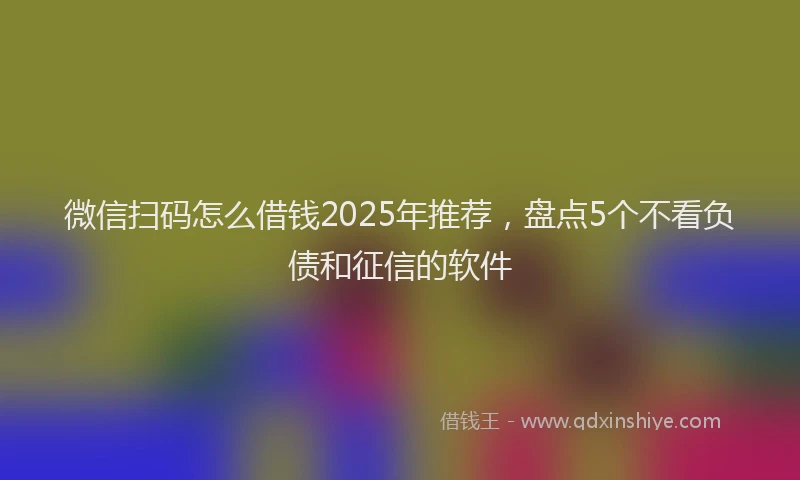 微信扫码怎么借钱2025年推荐，盘点5个不看负债和征信的软件
