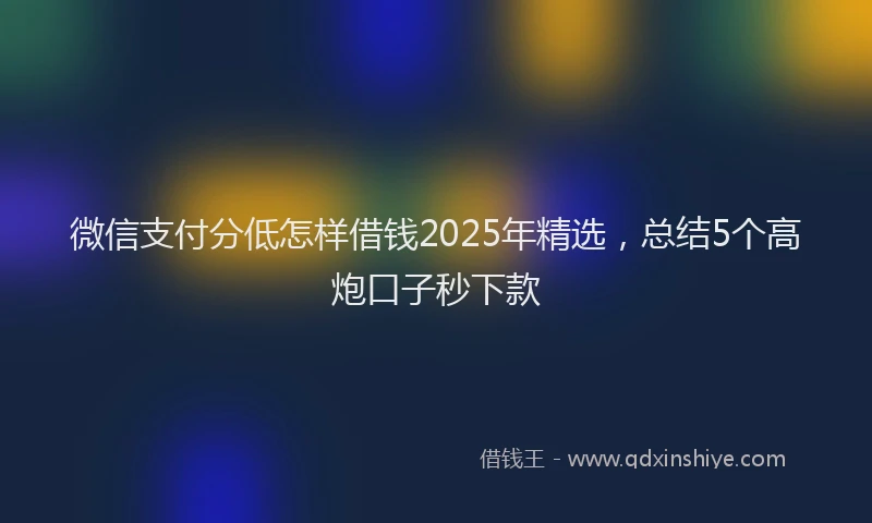 微信支付分低怎样借钱2025年精选，总结5个高炮口子秒下款