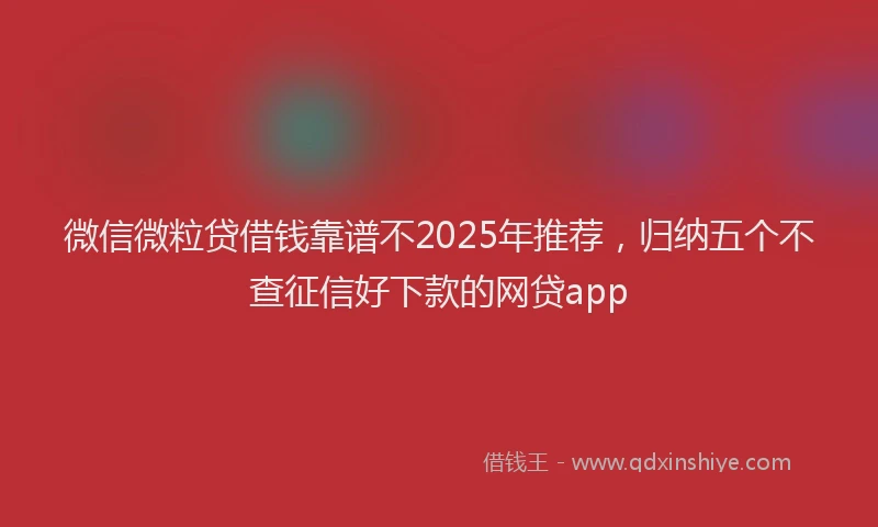 微信微粒贷借钱靠谱不2025年推荐，归纳五个不查征信好下款的网贷app