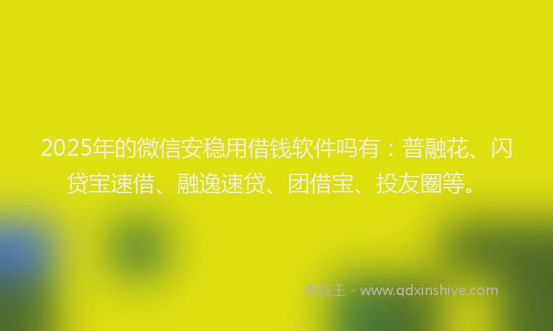 2025年的微信安稳用借钱软件吗有：普融花、闪贷宝速借、融逸速贷、团借宝、投友圈等。