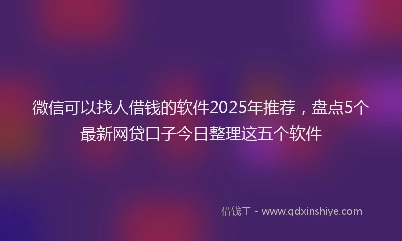 微信可以找人借钱的软件2025年推荐，盘点5个最新网贷口子今日整理这五个软件