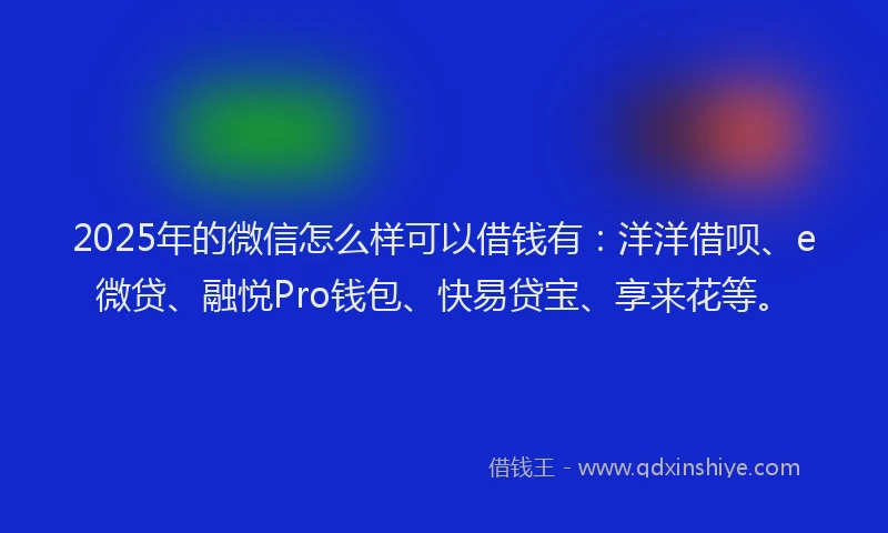 2025年的微信怎么样可以借钱有：洋洋借呗、e微贷、融悦Pro钱包、快易贷宝、享来花等。