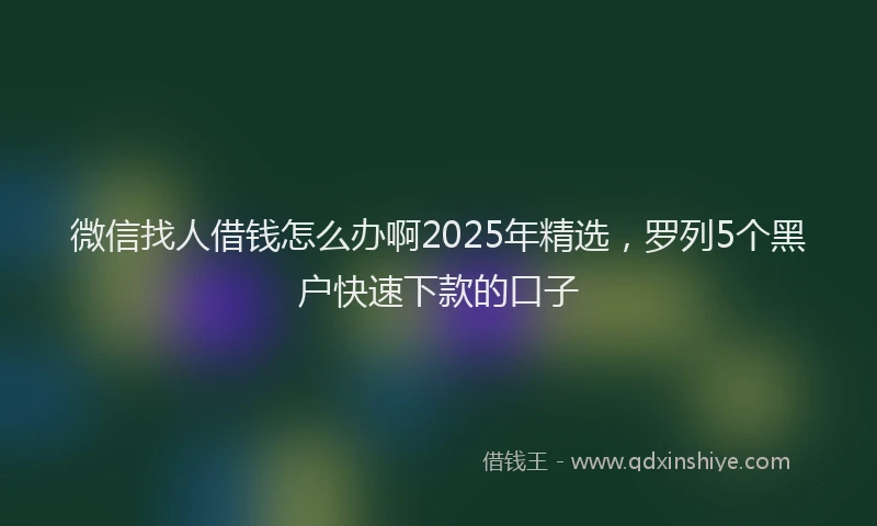 微信找人借钱怎么办啊2025年精选，罗列5个黑户快速下款的口子