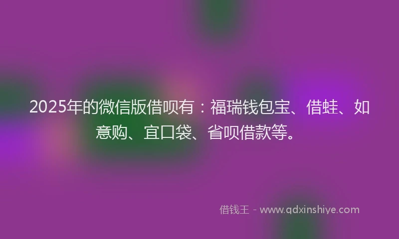 2025年的微信版借呗有：福瑞钱包宝、借蛙、如意购、宜口袋、省呗借款等。
