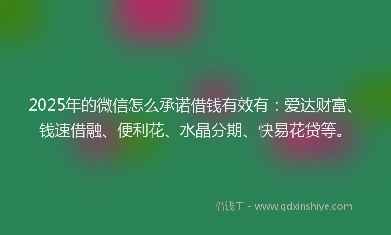 2025年的微信怎么承诺借钱有效有：爱达财富、钱速借融、便利花、水晶分期、快易花贷等。