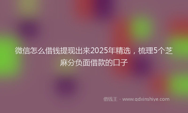 微信怎么借钱提现出来2025年精选，梳理5个芝麻分负面借款的口子