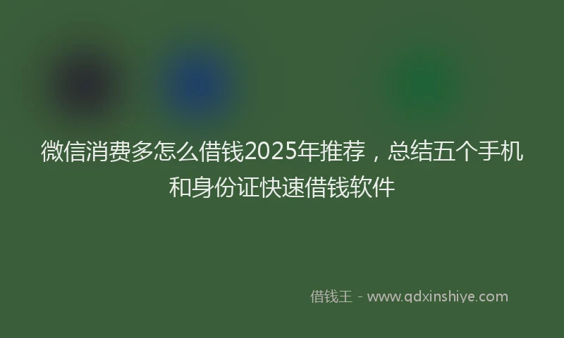 微信消费多怎么借钱2025年推荐，总结五个手机和身份证快速借钱软件