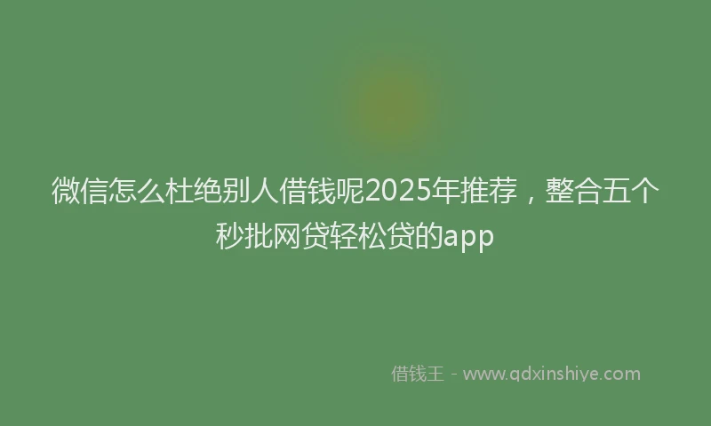 微信怎么杜绝别人借钱呢2025年推荐，整合五个秒批网贷轻松贷的app