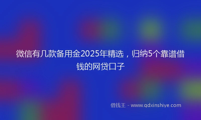 微信有几款备用金2025年精选，归纳5个靠谱借钱的网贷口子
