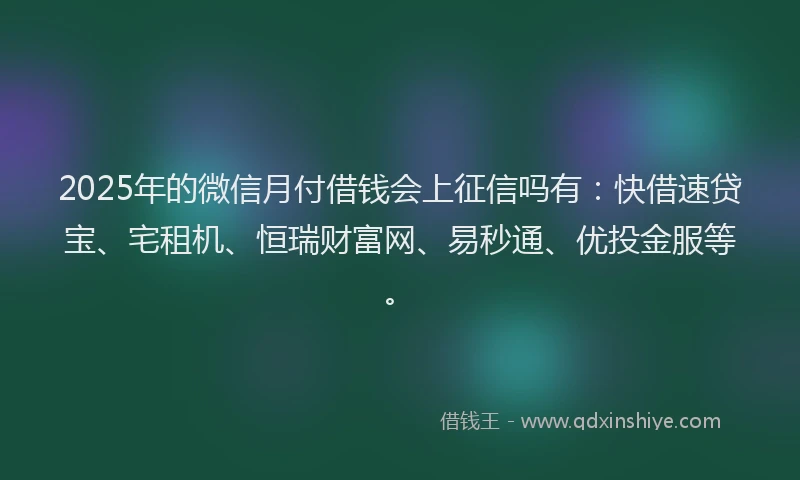 2025年的微信月付借钱会上征信吗有：快借速贷宝、宅租机、恒瑞财富网、易秒通、优投金服等。