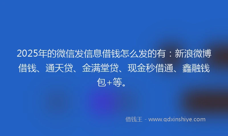 2025年的微信发信息借钱怎么发的有：新浪微博借钱、通天贷、金满堂贷、现金秒借通、鑫融钱包+等。