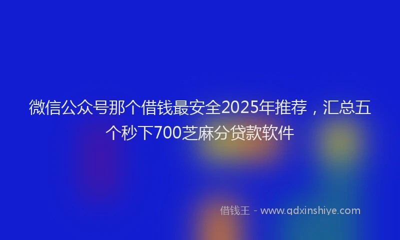 微信公众号那个借钱最安全2025年推荐，汇总五个秒下700芝麻分贷款软件