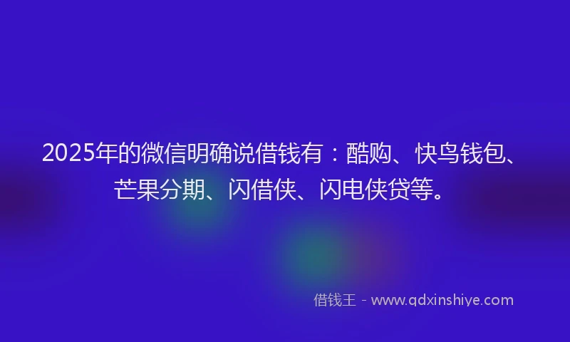 2025年的微信明确说借钱有：酷购、快鸟钱包、芒果分期、闪借侠、闪电侠贷等。
